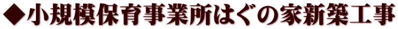 ◆小規模保育事業所はぐの家新築工事