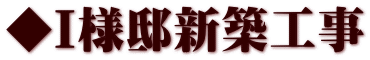 ◆Ｉ様邸新築工事