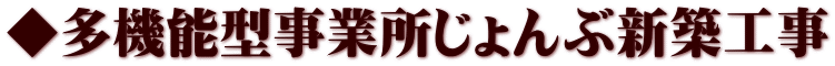 ◆多機能型事業所じょんぶ新築工事
